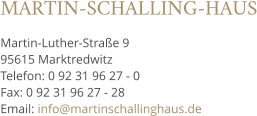 MARTIN-SCHALLING-HAUS Martin-Luther-Straße 9 95615 Marktredwitz Telefon: 0 92 31 96 27 - 0 Fax: 0 92 31 96 27 - 28 Email: info@martinschallinghaus.de